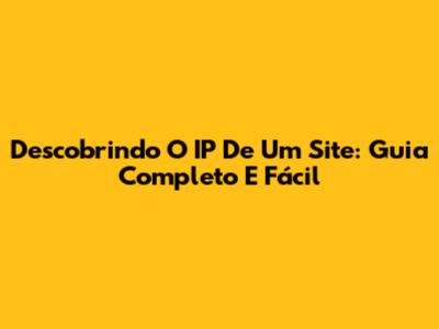 Descobrindo O IP De Um Site: Guia Completo E Fácil