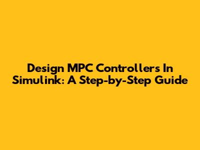 Design MPC Controllers In Simulink: A Step-by-Step Guide