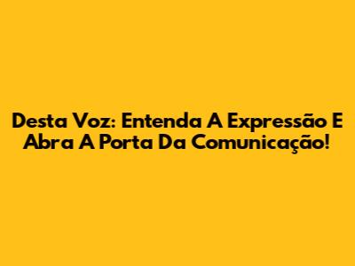 Desta Voz: Entenda A Expressão E Abra A Porta Da Comunicação!
