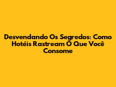 Desvendando Os Segredos: Como Hotéis Rastream O Que Você Consome