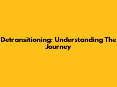 Detransitioning: Understanding The Journey