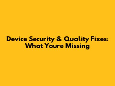 Device Security & Quality Fixes: What You're Missing