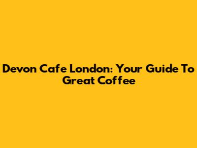 Devon Cafe London: Your Guide To Great Coffee