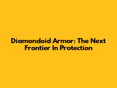 Diamondoid Armor: The Next Frontier In Protection
