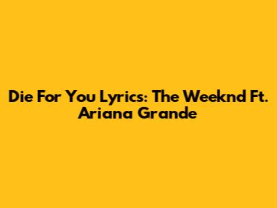 Die For You Lyrics: The Weeknd Ft. Ariana Grande