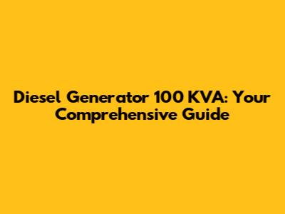 Diesel Generator 100 KVA: Your Comprehensive Guide