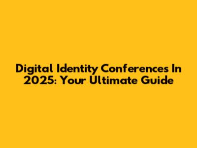 Digital Identity Conferences In 2025: Your Ultimate Guide