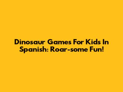Dinosaur Games For Kids In Spanish: Roar-some Fun!