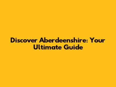 Discover Aberdeenshire: Your Ultimate Guide