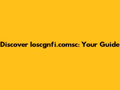 Discover Ioscgnfi.comsc: Your Guide