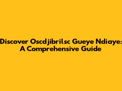 Discover Oscdjibrilsc Gueye Ndiaye: A Comprehensive Guide
