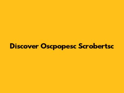Discover Oscpopesc Scrobertsc