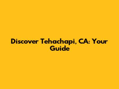 Discover Tehachapi, CA: Your Guide