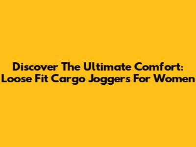 Discover The Ultimate Comfort: Loose Fit Cargo Joggers For Women