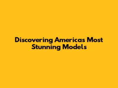 Discovering America's Most Stunning Models