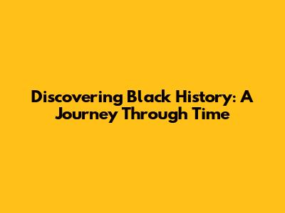 Discovering Black History: A Journey Through Time