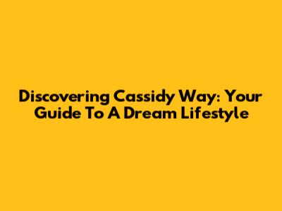 Discovering Cassidy Way: Your Guide To A Dream Lifestyle