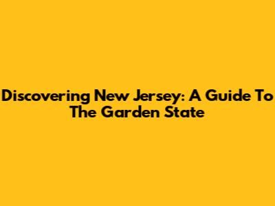 Discovering New Jersey: A Guide To The Garden State