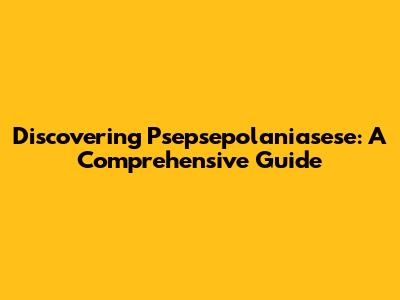 Discovering Psepsepolaniasese: A Comprehensive Guide