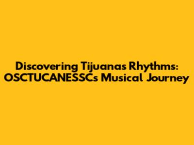 Discovering Tijuana's Rhythms: OSCTUCANESSC's Musical Journey
