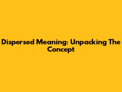 Dispersed Meaning: Unpacking The Concept