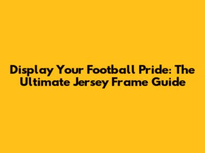 Display Your Football Pride: The Ultimate Jersey Frame Guide