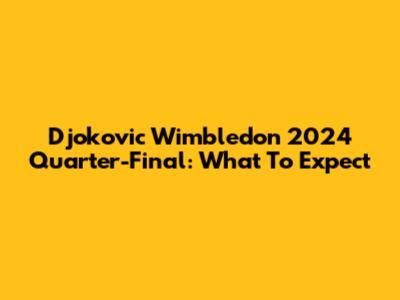 Djokovic Wimbledon 2024 Quarter-Final: What To Expect