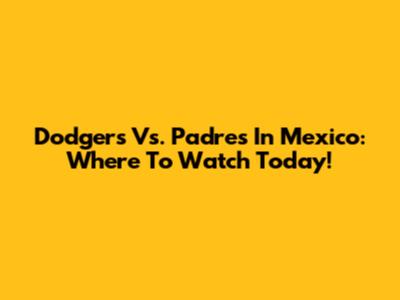 Dodgers Vs. Padres In Mexico: Where To Watch Today!
