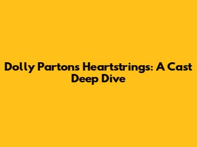 Dolly Parton's 'Heartstrings': A Cast Deep Dive