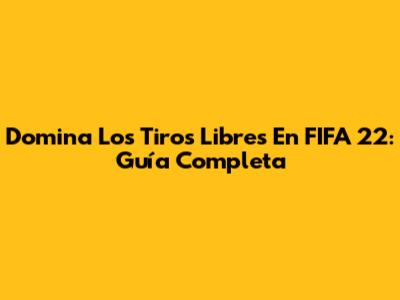 Domina Los Tiros Libres En FIFA 22: Guía Completa