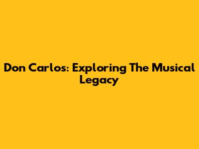 Don Carlos: Exploring The Musical Legacy