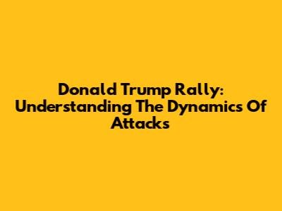 Donald Trump Rally: Understanding The Dynamics Of Attacks
