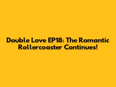 Double Love EP18: The Romantic Rollercoaster Continues!