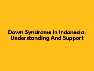 Down Syndrome In Indonesia: Understanding And Support