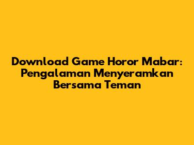 Download Game Horor Mabar: Pengalaman Menyeramkan Bersama Teman