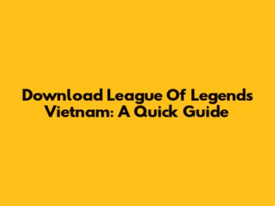 Download League Of Legends Vietnam: A Quick Guide