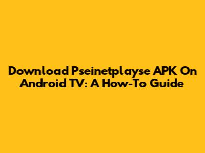 Download Pseinetplayse APK On Android TV: A How-To Guide