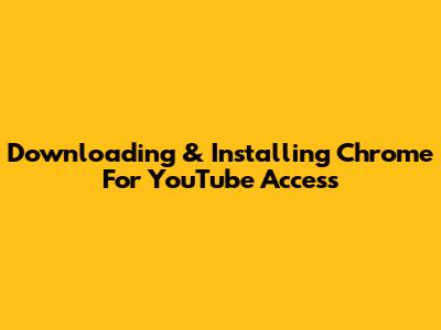 Downloading & Installing Chrome For YouTube Access