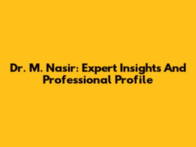 Dr. M. Nasir: Expert Insights And Professional Profile