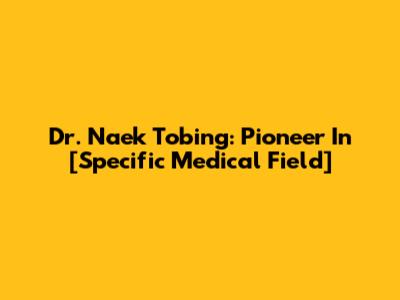 Dr. Naek Tobing: Pioneer In [Specific Medical Field]