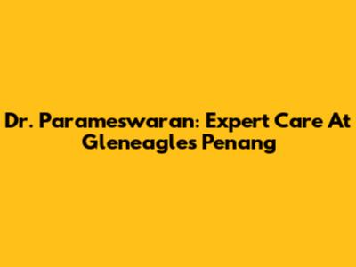 Dr. Parameswaran: Expert Care At Gleneagles Penang