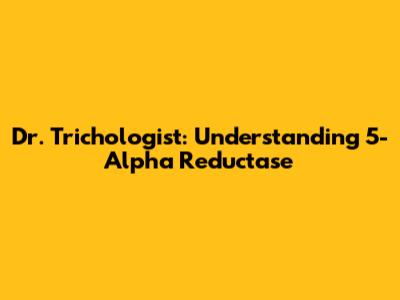 Dr. Trichologist: Understanding 5-Alpha Reductase