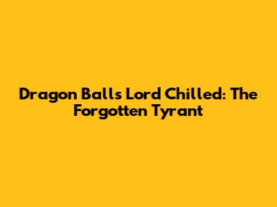 Dragon Ball's Lord Chilled: The Forgotten Tyrant