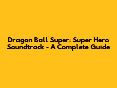 Dragon Ball Super: Super Hero Soundtrack - A Complete Guide