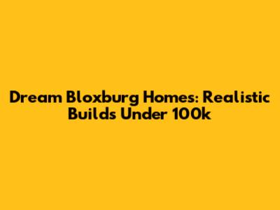 Dream Bloxburg Homes: Realistic Builds Under 100k