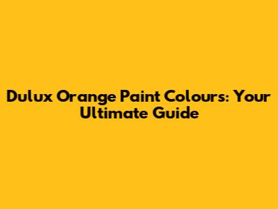 Dulux Orange Paint Colours: Your Ultimate Guide