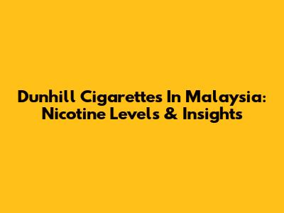 Dunhill Cigarettes In Malaysia: Nicotine Levels & Insights