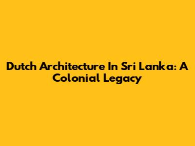 Dutch Architecture In Sri Lanka: A Colonial Legacy