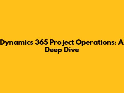 Dynamics 365 Project Operations: A Deep Dive