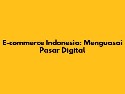 E-commerce Indonesia: Menguasai Pasar Digital